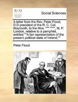 A letter from the Rev. Peter Flood, D.D president of the R. C. Col. Maynooth, to the Hon. *** ****, M. P. London, relative to a pamphlet, entitled ""A ... of the present political state of Ireland,"" 1171468598 Book Cover