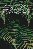 Zero Waste Living: Your Essential Guide to Sustainable Habits, Reducing Waste, and Creating a Greener Future: Simple Steps to Reduce Waste, Save ... Your Lifestyle for a Sustainable Future B0DRYTFTTD Book Cover