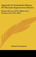 Appendix To Swineford's History Of The Lake Superior Iron District: Being A Review Of Its Mines And Furnaces For 1872 1165651807 Book Cover