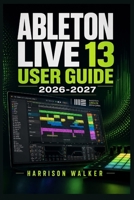 Ableton Live 13 User Guide 2026 2027: A Complete Step-by-Step Manual For Beginners and Professionals B0H16JP9F6 Book Cover