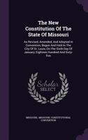 The New Constitution Of The State Of Missouri: As Revised, Amended, And Adopted In Convention, Begun And Held In The City Of St. Louis, On The Sixth Day Of January, Eighteen Hundred And Sixty-five... 134068067X Book Cover