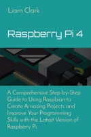 Raspberry Pi 4: A Comprehensive Step-by-Step Guide to Using Raspbian to Create Amazing Projects and Improve Your Programming Skills with the Latest Version of Raspberry Pi 1802670211 Book Cover