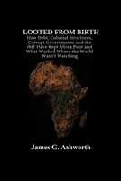 Looted from Birth: How Debt, Colonial Structures, Corrupt Governments and the IMF Have Kept Africa Poor and What Worked Where the World Wasn't Watching B0HC48J2ZG Book Cover