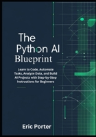 The Python AI Blueprint: Learn to Code, Automate Tasks, Analyze Data, and Build AI Projects with Step-by-Step Instructions for Beginners B0FN87WBCJ Book Cover