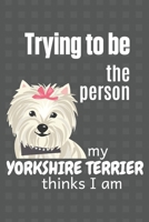Trying to be the person my Yorkshire Terrier thinks I am: For Yorkshire Terrier Dog Fans 1674012772 Book Cover