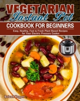 Vegetarian Instant Pot Cookbook For Beginners: Easy, Healthy, Fast & Fresh Plant Based Recipes for Your Electric Pressure Cooker 1922504084 Book Cover