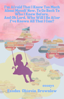I'm Afraid That I Know Too Much about Myself Now, to Go Back to Who I Knew Before, and Oh Lord, Who Will I Be After I've Known All That I Can? 1942004567 Book Cover