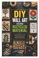DIY WALL ART USING RECYCLED MATERIAL: Creative Projects to Turn Everyday Items into Unique Home Décor B0H3W6WPBG Book Cover