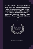 Apostolici: Or the History of the Lives, Acts, Death and Martyrdoms of Those who Were Contemporary With, Or Immediately Succeeded 1378720253 Book Cover