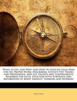 What to Do, and Why: And How to Educate Each Man for His Proper Work: Describing Seventy-Five Trades and Professions, and the Talents and Temperaments ... of Many Eminent Thinkers and Workers 1146521502 Book Cover