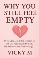 Why You Still Feel Empty: A Healing Guide for Women to Let Go, Rebuild, and Finally Feel Whole After the Breakup B0F8V79D2W Book Cover