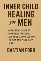 Inner Child Healing for Men: A Practical Guide to Emotional Freedom, Self-Trust, and Becoming the Man You Were Meant to Be B0FLF1MQJB Book Cover