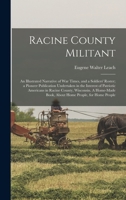 Racine County militant; an illustrated narrative of war times, and a soldiers' roster; a pioneer publication undertaken in the interest of patriotic ... book, about home people, for home people 1016505361 Book Cover