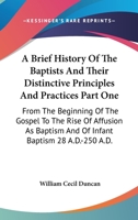 A Brief History Of The Baptists And Their Distinctive Principles And Practices Part One: From The Beginning Of The Gospel To The Rise Of Affusion As Baptism And Of Infant Baptism 28 A.D.-250 A.D. 1430455098 Book Cover