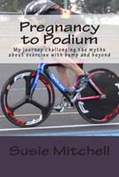 Pregnancy to Podium: My Journey Challenging the Myths about Exercise with Bump and Beyond 1492994693 Book Cover