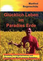 Glücklich Leben im Paradies Erde: Anleitung, Erfolgsnachweise und Übungen zur Macht unserer Gedanken 3837025756 Book Cover