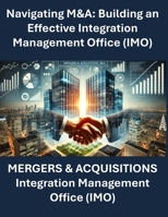 Navigating M&A: Building an Effective Integration Management Office | Mergers and Acquisitions Integration | M&A Playbook for Business Leaders | Corporate M&A Strategy and Execution | Post-Merger B0DVQRMVG5 Book Cover