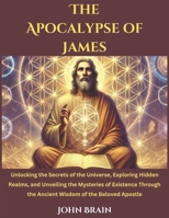 The Apocalypse of James: Unlocking the Secrets of the Universe, Exploring Hidden Realms, and Unveiling the Mysteries of Existence Through the Ancient Wisdom of the Beloved Apostle B0DS94RH2M Book Cover