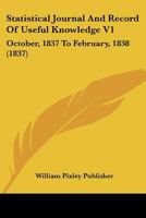 Statistical Journal And Record Of Useful Knowledge V1: October, 1837 To February, 1838 1167222547 Book Cover