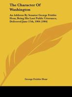 The Character Of Washington: An Address By Senator George Frisbie Hoar, Being His Last Public Utterance, Delivered June 17th, 1904 1378041321 Book Cover