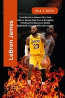 LeBron James: From Akron to Immortality: How LeBron James Rose from a Struggling Childhood to Become a Global Basketball Icon and Billionaire Leader B0F4P5CW74 Book Cover