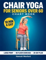 Chair Yoga for Seniors Over 60 Chart Book: A 28-Day Visual Plan of Gentle Seated Exercises for Balance, Flexibility and Fall Prevention | Large Print, No Floor Exercises, 10 Minutes a Day B0HKNDSRY4 Book Cover