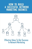 How To Build A Successful Network Marketing Business: Effective Ideas To Get Success In Network Marketing: Network Marketing Business Plan B09CFVJCNP Book Cover