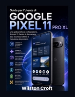 Guida per l'utente di Google Pixel 11 Pro XL: Una guida pratica a configurazione, Android 17, Gemini AI, fotocamera, app, sicurezza, batteria e risoluzione dei problemi. (Italian Edition) B0HGBHD7YD Book Cover