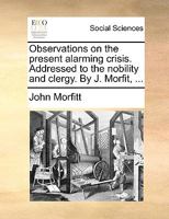 Observations on the present alarming crisis: addressed to the nobility and clergy. By J. Morfitt, ... The fourth edition. 1140689916 Book Cover