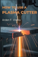 How to Use a Plasma Cutter: A Practical Guide to Setup, Safety, and Precision Cutting B0GTPT5LZN Book Cover