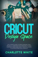 Cricut Design Space: The Ultimate Guide to Create Amazing Craft Projects. Learn Effective Strategies to Make Incredible Hand-Made Cricut Ideas Following Illustrated Practical Examples. 1802710310 Book Cover