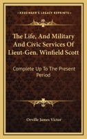 The Life, And Military And Civic Services Of Lieut-Gen. Winfield Scott: Complete Up To The Present Period 1015158307 Book Cover