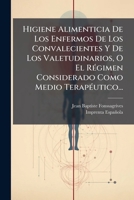 Higiene Alimenticia de Los Enfermos de Los Convalecientes y de Los Valetudinarios, O El Regimen Considerado Como Medio Terapeutico... 1273803965 Book Cover