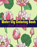 Water Lily Coloring Book For Adults: An Adult Coloring Book with Water Lily Flower Collection, Stress Relieving Flower Designs for Relaxation B093R5TGVW Book Cover