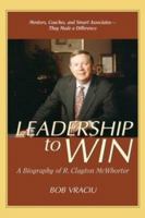 Leadership to Win: A Biography of R. Clayton McWhorter 1577363019 Book Cover