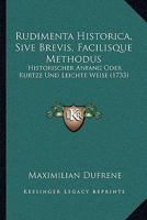 Rudimenta Historica, Sive Brevis, Facilisque Methodus: Historischer Anfang Oder Kurtze Und Leichte Weise (1733) 1166994961 Book Cover
