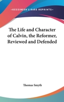 The Life and Character of Calvin, the Reformer, Reviewed and Defended 1579106897 Book Cover