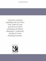 Cooperative Centralized Purchasing in the City of New York: Results of a Year's Practical Test of Central Purchasing in the Mayor's Departments / Cond 1418186821 Book Cover