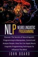 Nlp: Discover The Secrets of Neurolinguistic Programming to Manipulate, Control and Analyze People. How You Can Apply Neuro Linguistic Programming Techniques To Influence The Mind B086B9TTPR Book Cover