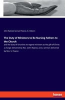 The Duty of Ministers to Be Nursing Fathers to the Church: and the duty of churches to regard ministers as the gift of Christ: a charge delivered by ... and a sermon delivered by Rev. S. Pearce 3337952429 Book Cover