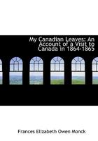 My Canadian Leaves: An Account of a Visit to Canada in 1864-1865 1018883266 Book Cover