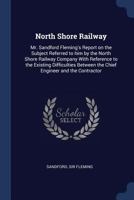 North Shore Railway: Mr. Sandford Fleming's report on the subject referred to him by the North Shore Railway Company with reference to the existing ... between the chief engineer and the contractor 1340098245 Book Cover