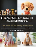 Fun and Simple Crochet Amigurumi Book: Learn to Make Cute Toys with Easy to Follow Patterns B0CQDGML4N Book Cover
