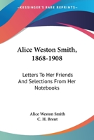 Alice Weston Smith, 1868-1908: Letters To Her Friends And Selections From Her Notebooks 0548413495 Book Cover