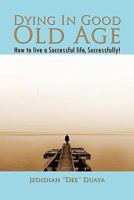 Dying in Good Old Age: How to Live a Successful Life, Successfully! 1456804227 Book Cover