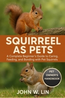 SQUIRREL AS PETS: A Complete Beginner’s Guide to Caring, Feeding, and Bonding with Pet Squirrels. B0FSL6H87T Book Cover