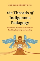 The Threads of Indigenous Pedagogy: Intentional Practices to Transform Teaching, Learning, and Leading 1774588854 Book Cover