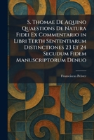S. Thomae De Aquino Quaestions De Natura Fidei Ex Commentario in Libri Terth Sententiarum Distinctiones 23 Et 24 Secudum Fidem Manuscriptorum Denuo (Latin Edition) 1026006333 Book Cover