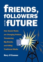 Friends, Followers and the Future: How Social Media are Changing Politics, Threatening Big Brands, and Killing Traditional Media 0872865568 Book Cover