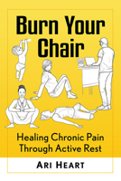 Burn Your Chair: Healing Chronic Pain Through Active Rest 1476686165 Book Cover